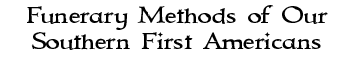 Funerary Methods of Our
Southern First Americans. 
